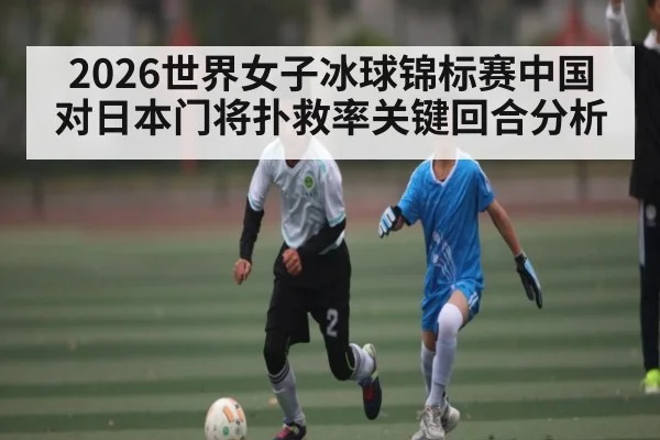 2026世界女子冰球锦标赛中国对日本门将扑救率关键回合分析 | hth